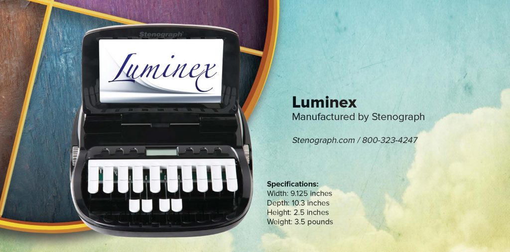 Luminex Manufactured by Stenograph Stenograph.com / 800-323-4247 Specifications: Width: 9.125 inches Depth: 10.3 inches Height: 2.5 inches Weight: 3.5 pounds